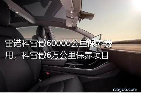雷诺科雷傲60000公里保养费用，科雷傲6万公里保养项目