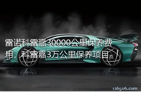 雷诺科雷嘉30000公里保养费用，科雷嘉3万公里保养项目