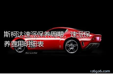 斯柯达速派保养周期，速派保养费用明细表