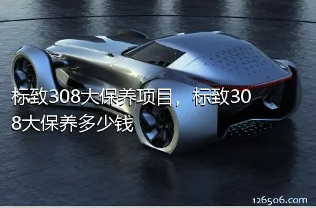标致308大保养项目，标致308大保养多少钱