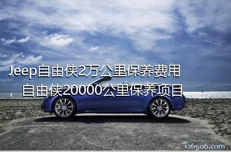 Jeep自由侠2万公里保养费用，自由侠20000公里保养项目
