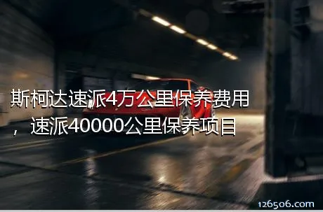 斯柯达速派4万公里保养费用，速派40000公里保养项目