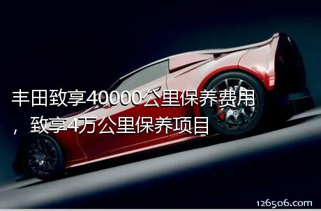 丰田致享40000公里保养费用，致享4万公里保养项目	