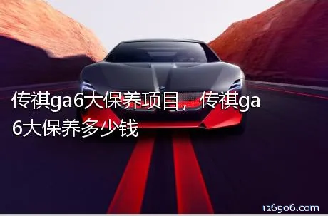 传祺ga6大保养项目，传祺ga6大保养多少钱