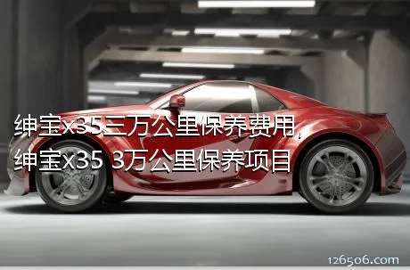 绅宝x35三万公里保养费用，绅宝x35 3万公里保养项目