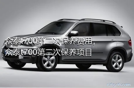 众泰t700第二次保养费用，众泰t700第二次保养项目