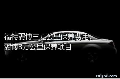 福特翼博三万公里保养费用，翼博3万公里保养项目