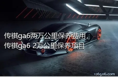 传祺ga6两万公里保养费用，传祺ga6 2万公里保养项目