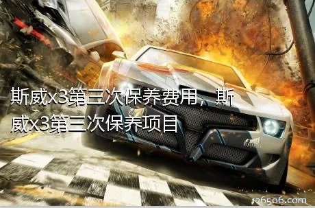 斯威x3第三次保养费用，斯威x3第三次保养项目