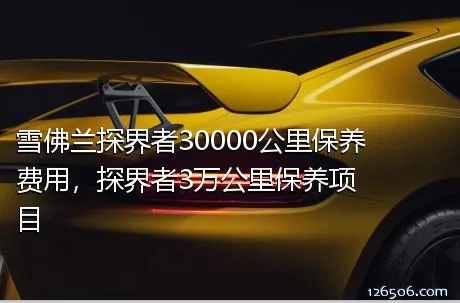 雪佛兰探界者30000公里保养费用，探界者3万公里保养项目