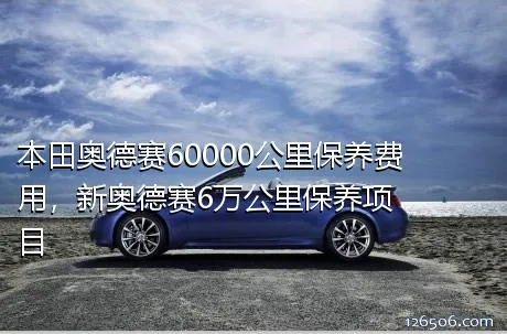 本田奥德赛60000公里保养费用，新奥德赛6万公里保养项目