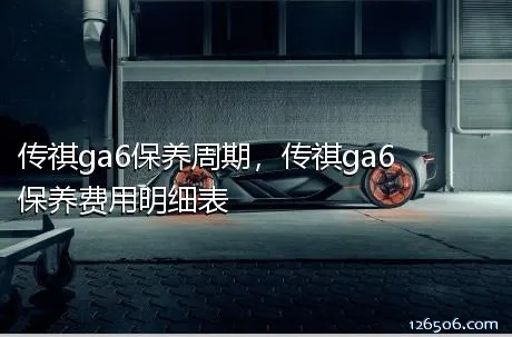 传祺ga6保养周期，传祺ga6保养费用明细表