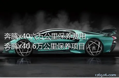 奔腾x40六万公里保养费用，奔腾x40 6万公里保养项目