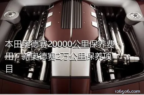 本田奥德赛20000公里保养费用，新奥德赛2万公里保养项目