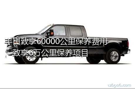 丰田致享60000公里保养费用，致享6万公里保养项目