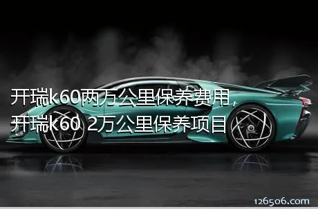 开瑞k60两万公里保养费用，开瑞k60 2万公里保养项目