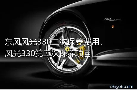 东风风光330二次保养费用，风光330第二次保养项目