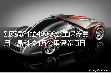 别克昂科拉40000公里保养费用，昂科拉4万公里保养项目