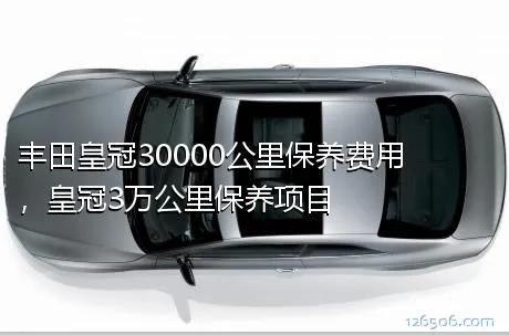 丰田皇冠30000公里保养费用，皇冠3万公里保养项目