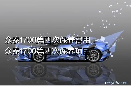 众泰t700第四次保养费用，众泰t700第四次保养项目