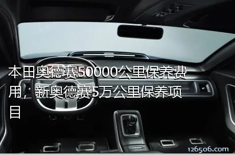 本田奥德赛50000公里保养费用，新奥德赛5万公里保养项目