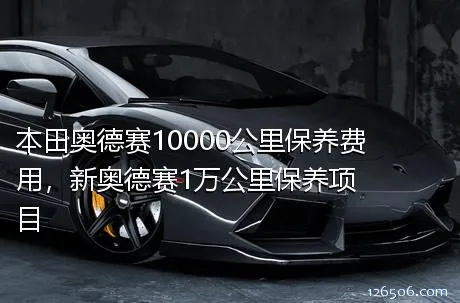 本田奥德赛10000公里保养费用，新奥德赛1万公里保养项目