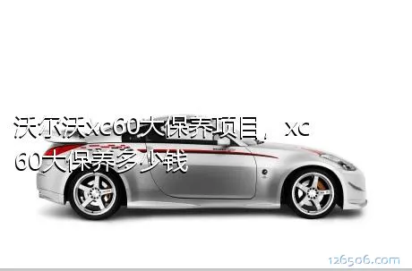 沃尔沃xc60大保养项目，xc60大保养多少钱