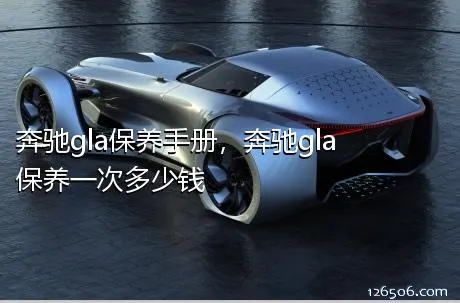 奔驰gla保养手册，奔驰gla保养一次多少钱