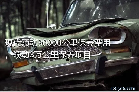 现代领动30000公里保养费用，领动3万公里保养项目