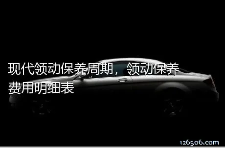 现代领动保养周期，领动保养费用明细表
