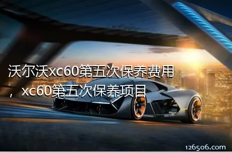 沃尔沃xc60第五次保养费用，xc60第五次保养项目