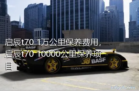 启辰t70 1万公里保养费用，启辰t70 10000公里保养项目