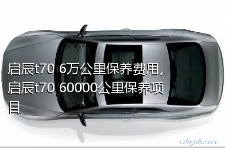 启辰t70 6万公里保养费用，启辰t70 60000公里保养项目
