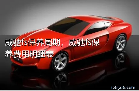 威驰fs保养周期，威驰fs保养费用明细表