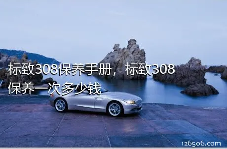 标致308保养手册，标致308保养一次多少钱
