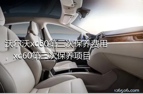 沃尔沃xc60第三次保养费用，xc60第三次保养项目