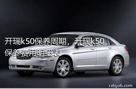 开瑞k50保养周期，开瑞k50保养费用明细表