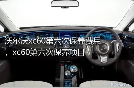 沃尔沃xc60第六次保养费用，xc60第六次保养项目