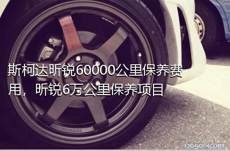 斯柯达昕锐60000公里保养费用，昕锐6万公里保养项目