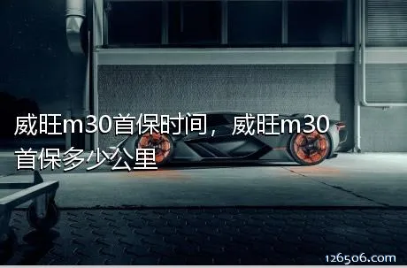 威旺m30首保时间，威旺m30首保多少公里