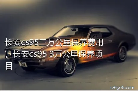 长安cs95三万公里保养费用，长安cs95 3万公里保养项目