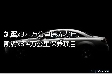 凯翼x3四万公里保养费用，凯翼x3 4万公里保养项目