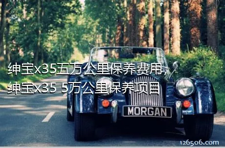 绅宝x35五万公里保养费用，绅宝x35 5万公里保养项目