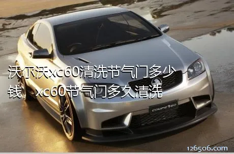 沃尔沃xc60清洗节气门多少钱，xc60节气门多久清洗