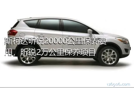 斯柯达昕锐20000公里保养费用，昕锐2万公里保养项目