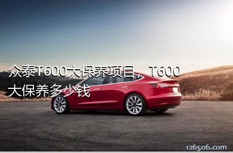 众泰T600大保养项目，T600大保养多少钱