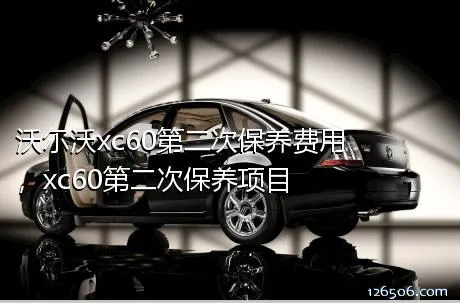 沃尔沃xc60第二次保养费用，xc60第二次保养项目