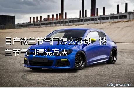 日产楼兰节气门怎么拆卸，楼兰节气门清洗方法