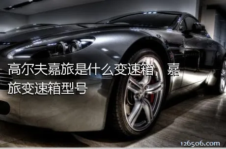 高尔夫嘉旅是什么变速箱，嘉旅变速箱型号