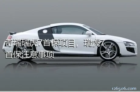 奇瑞瑞虎7首保项目，瑞虎7首保注意事项